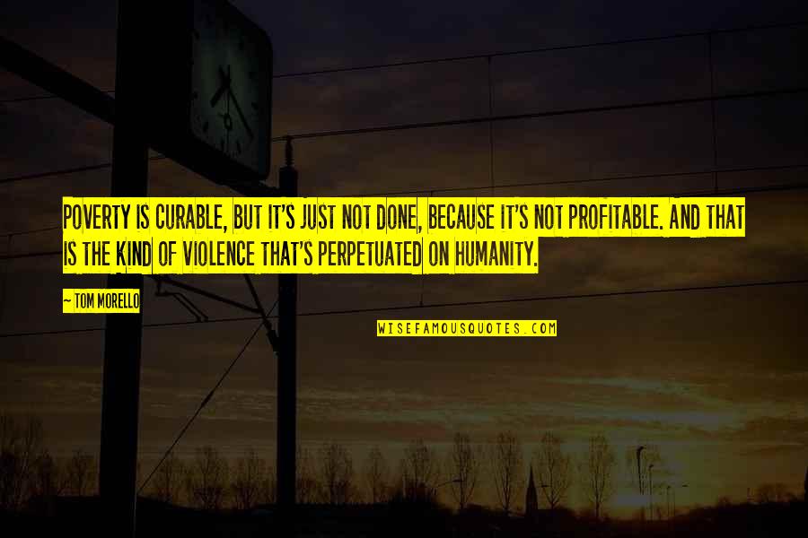 Violence's Quotes By Tom Morello: Poverty is curable, but it's just not done,