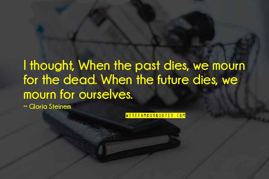 Violent Ends Quotes By Gloria Steinem: I thought, When the past dies, we mourn