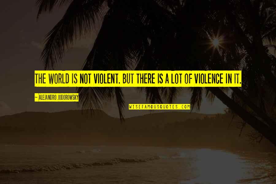Violent Quotes By Alejandro Jodorowsky: The world is not violent. But there is Violent Quotes By Alejandro Jodorowsky: The world is not violent. But there is