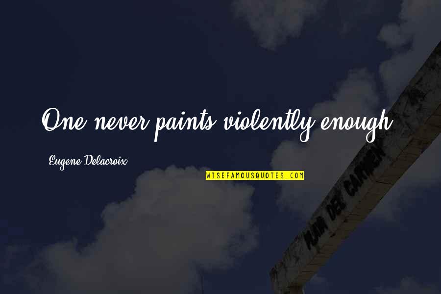 Violently Quotes By Eugene Delacroix: One never paints violently enough.