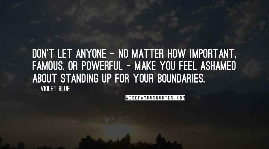 Violet Blue quotes: Don't let anyone - no matter how important, famous, or powerful - make you feel ashamed about standing up for your boundaries. Violet Blue quotes: Don't let anyone - no matter how important, famous, or powerful - make you feel ashamed about standing up for your boundaries.