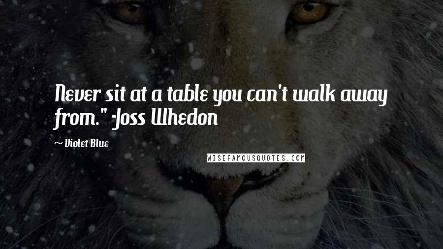 Violet Blue quotes: Never sit at a table you can't walk away from." -Joss Whedon