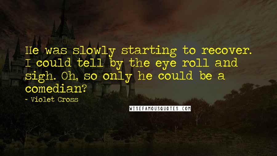 Violet Cross quotes: He was slowly starting to recover. I could tell by the eye roll and sigh. Oh, so only he could be a comedian? Violet Cross quotes: He was slowly starting to recover. I could tell by the eye roll and sigh. Oh, so only he could be a comedian?