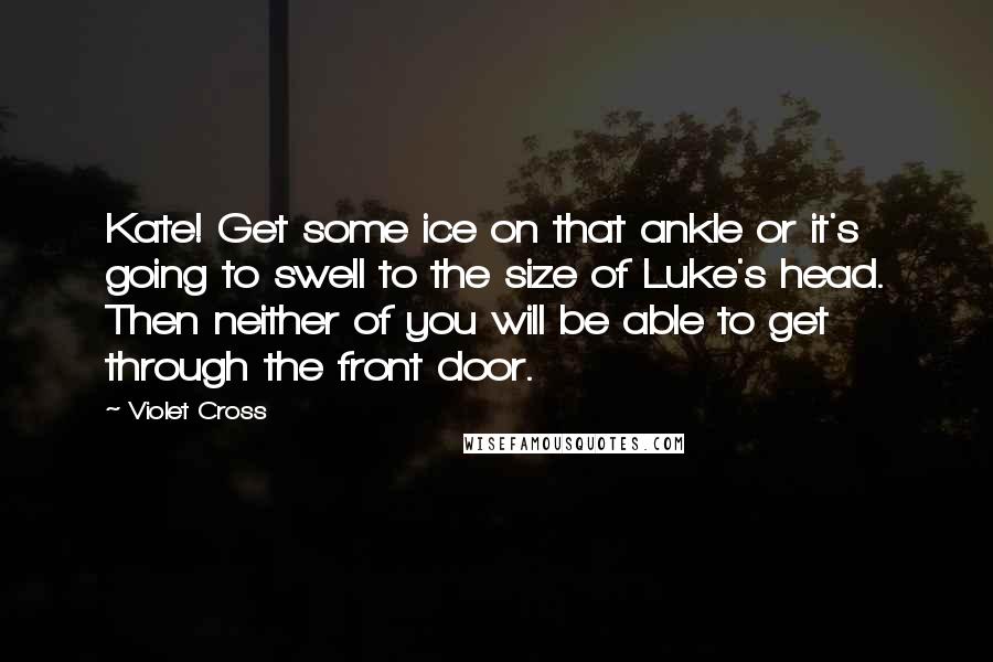 Violet Cross quotes: Kate! Get some ice on that ankle or it's going to swell to the size of Luke's head. Then neither of you will be able to get through the front Violet Cross quotes: Kate! Get some ice on that ankle or it's going to swell to the size of Luke's head. Then neither of you will be able to get through the front