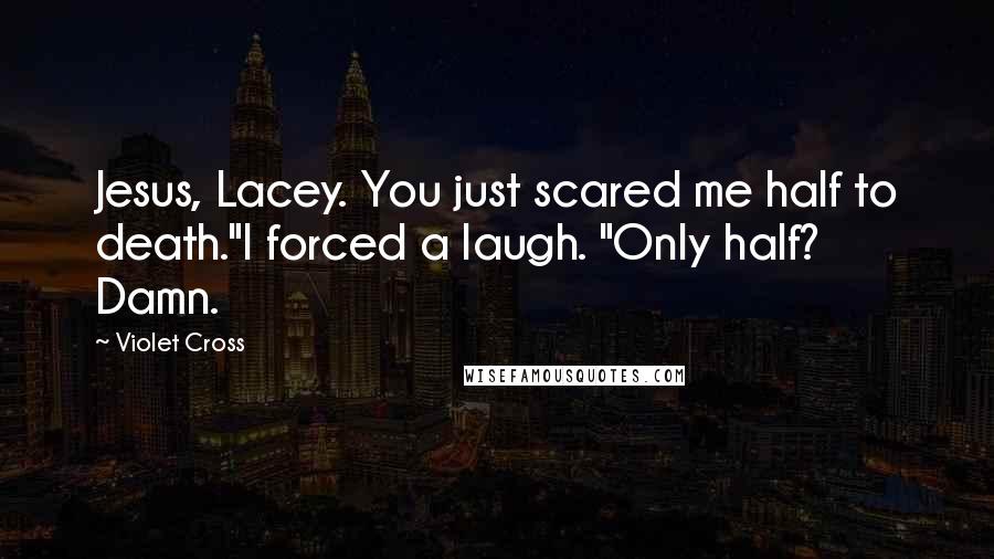 Violet Cross quotes: Jesus, Lacey. You just scared me half to death."I forced a laugh. "Only half? Damn.