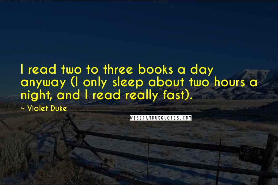 Violet Duke quotes: I read two to three books a day anyway (I only sleep about two hours a night, and I read really fast).