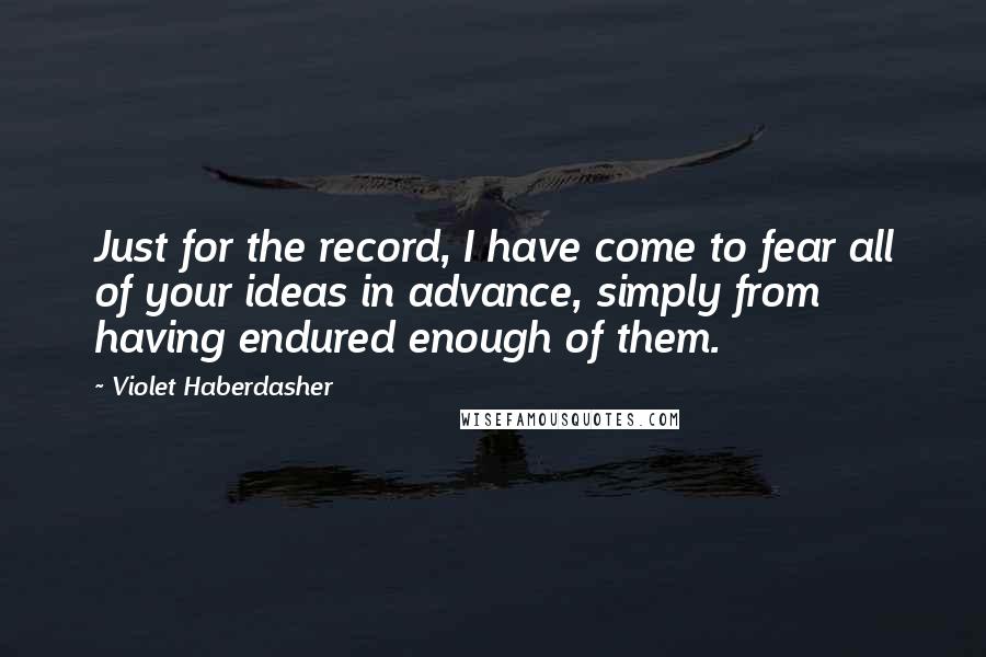 Violet Haberdasher quotes: Just for the record, I have come to fear all of your ideas in advance, simply from having endured enough of them.