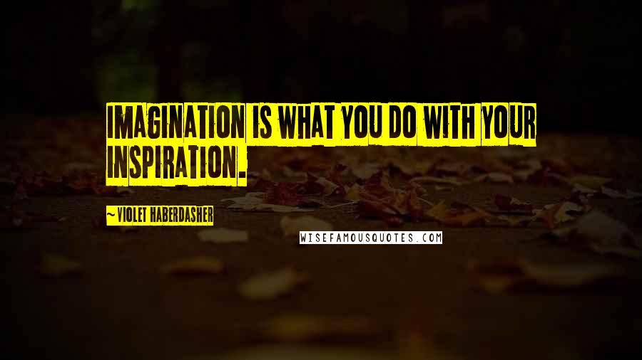 Violet Haberdasher quotes: Imagination is what you do with your inspiration.