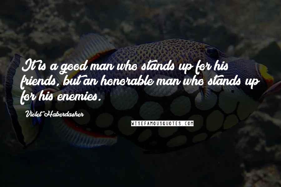Violet Haberdasher quotes: It is a good man who stands up for his friends, but an honorable man who stands up for his enemies.