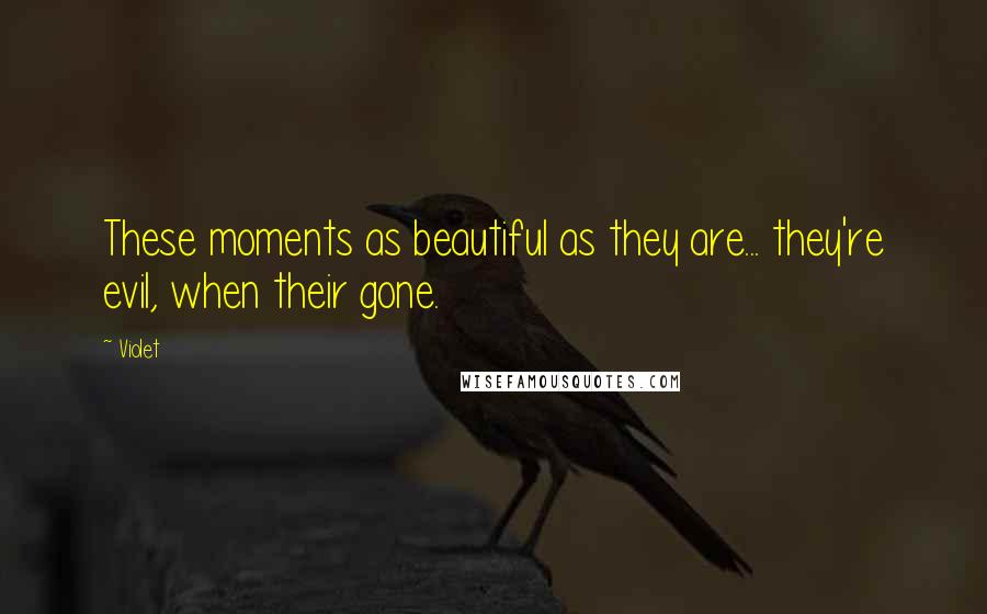 Violet quotes: These moments as beautiful as they are... they're evil, when their gone.