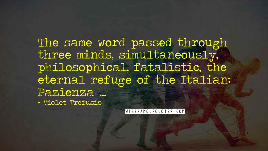 Violet Trefusis quotes: The same word passed through three minds, simultaneously, philosophical, fatalistic, the eternal refuge of the Italian: Pazienza ... Violet Trefusis quotes: The same word passed through three minds, simultaneously, philosophical, fatalistic, the eternal refuge of the Italian: Pazienza ...