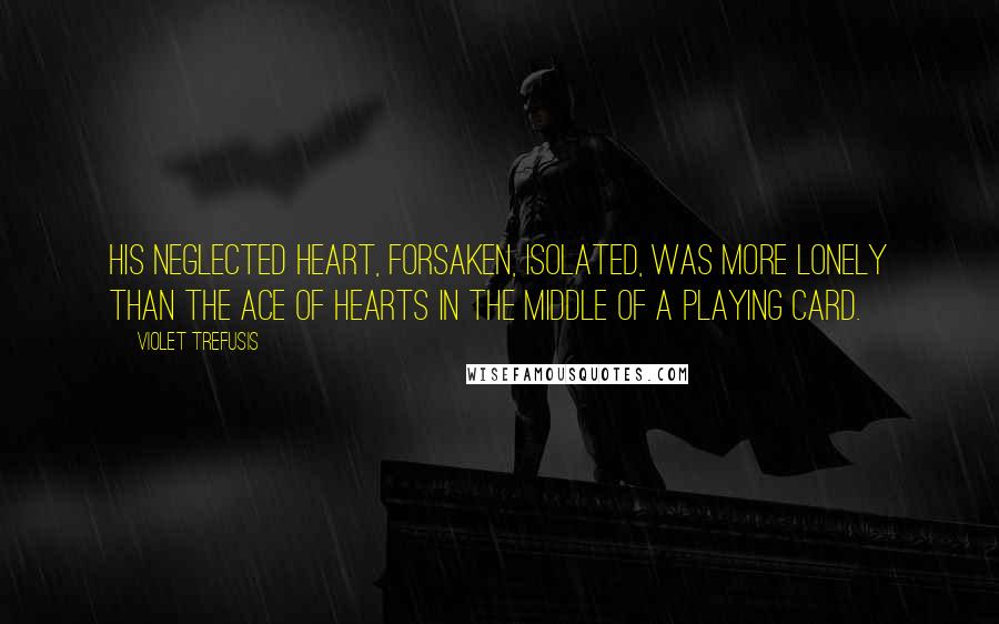 Violet Trefusis quotes: His neglected heart, forsaken, isolated, was more lonely than the ace of hearts in the middle of a playing card. Violet Trefusis quotes: His neglected heart, forsaken, isolated, was more lonely than the ace of hearts in the middle of a playing card.
