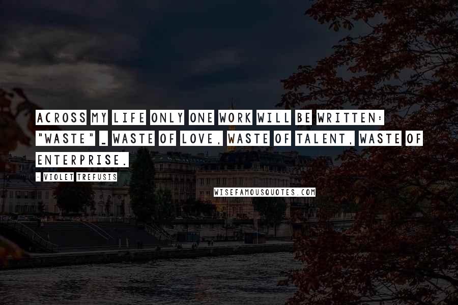 Violet Trefusis quotes: Across my life only one work will be written: "waste" _ waste of love, waste of talent, waste of enterprise. Violet Trefusis quotes: Across my life only one work will be written: "waste" _ waste of love, waste of talent, waste of enterprise.