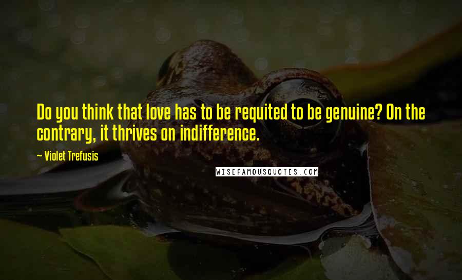 Violet Trefusis quotes: Do you think that love has to be requited to be genuine? On the contrary, it thrives on indifference.