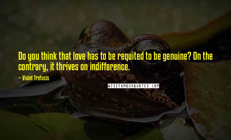 Violet Trefusis quotes: Do you think that love has to be requited to be genuine? On the contrary, it thrives on indifference. Violet Trefusis quotes: Do you think that love has to be requited to be genuine? On the contrary, it thrives on indifference.
