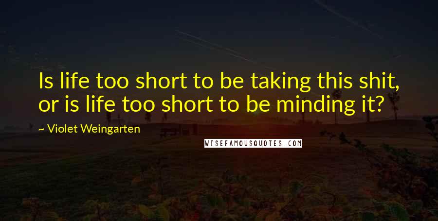 Violet Weingarten quotes: Is life too short to be taking this shit, or is life too short to be minding it?