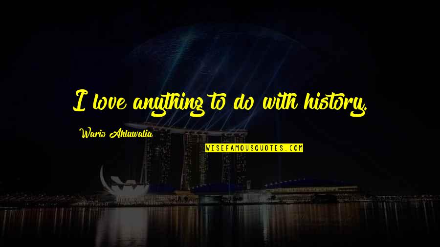 Violeta Morgan Quotes By Waris Ahluwalia: I love anything to do with history. Violeta Morgan Quotes By Waris Ahluwalia: I love anything to do with history.