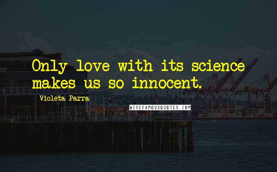 Violeta Parra quotes: Only love with its science makes us so innocent.