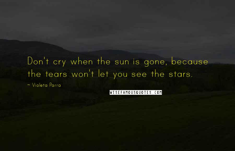 Violeta Parra quotes: Don't cry when the sun is gone, because the tears won't let you see the stars.