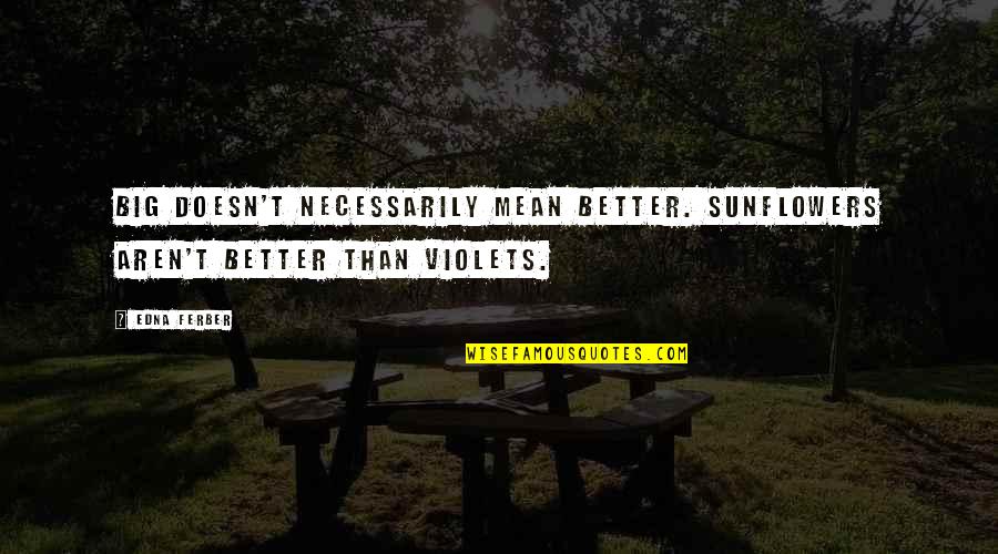 Violets Quotes By Edna Ferber: Big doesn't necessarily mean better. Sunflowers aren't better