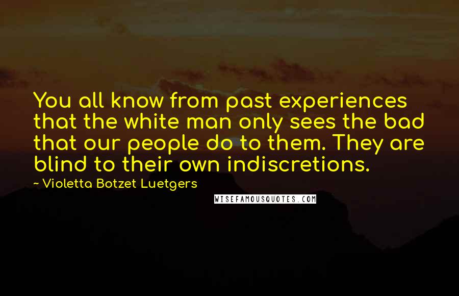 Violetta Botzet Luetgers quotes: You all know from past experiences that the white man only sees the bad that our people do to them. They are blind to their own indiscretions.