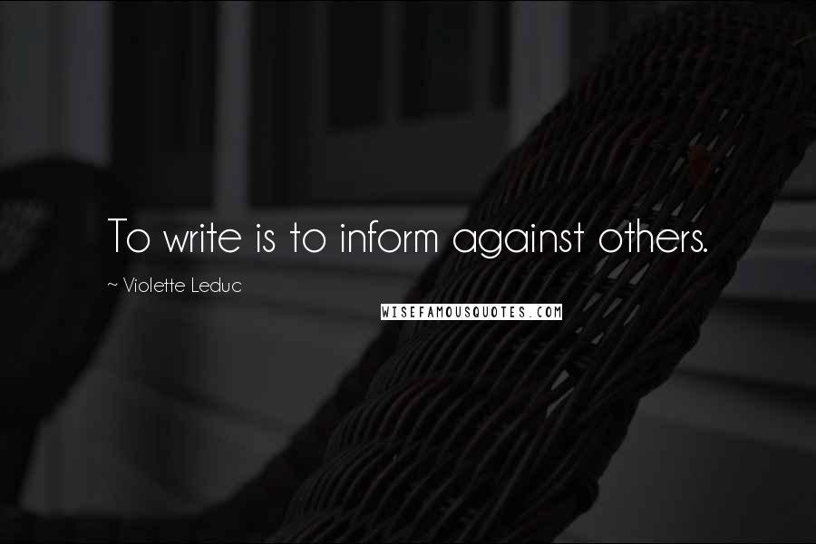 Violette Leduc quotes: To write is to inform against others.