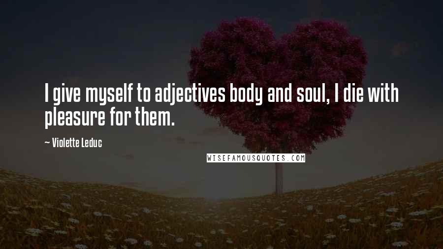 Violette Leduc quotes: I give myself to adjectives body and soul, I die with pleasure for them.