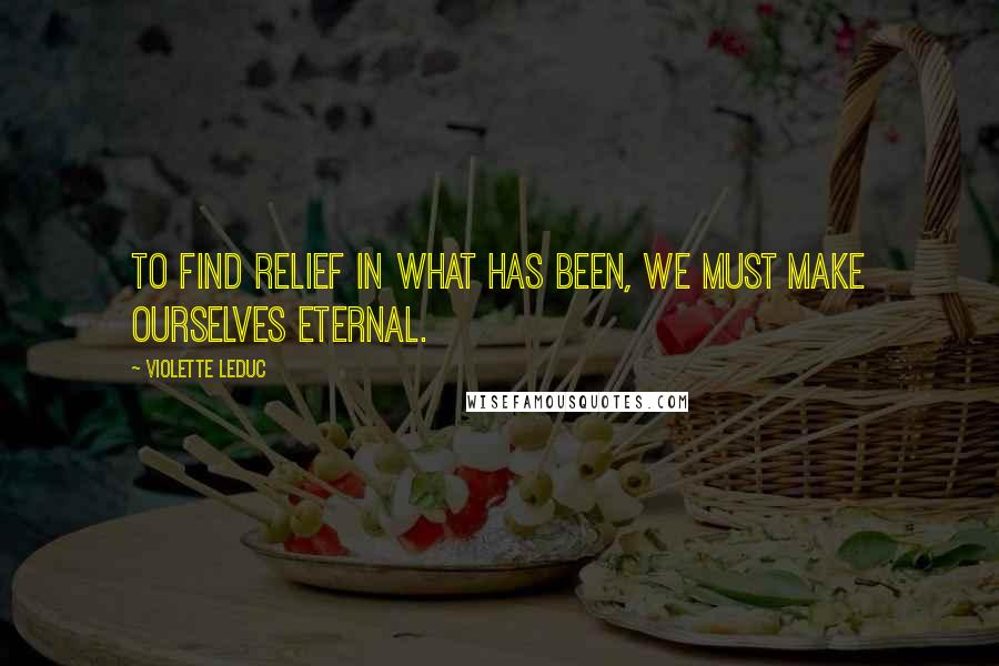 Violette Leduc quotes: To find relief in what has been, we must make ourselves eternal.