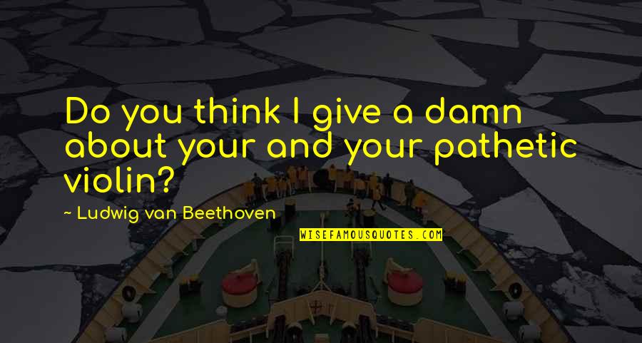 Violin Music Quotes By Ludwig Van Beethoven: Do you think I give a damn about