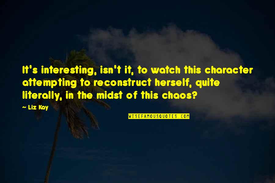 Vionslt Quotes By Liz Kay: It's interesting, isn't it, to watch this character Vionslt Quotes By Liz Kay: It's interesting, isn't it, to watch this character