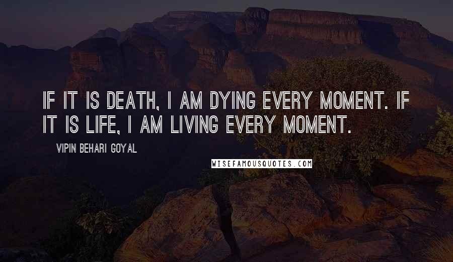 Vipin Behari Goyal quotes: If it is death, I am dying every moment. If it is life, I am living every moment.