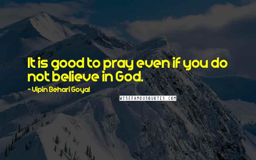 Vipin Behari Goyal quotes: It is good to pray even if you do not believe in God.