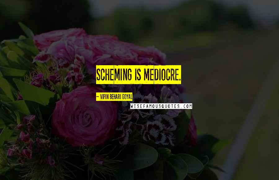 Vipin Behari Goyal quotes: Scheming is mediocre.