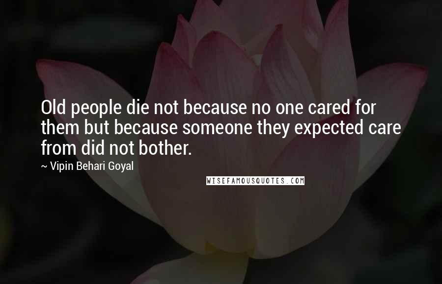 Vipin Behari Goyal quotes: Old people die not because no one cared for them but because someone they expected care from did not bother.