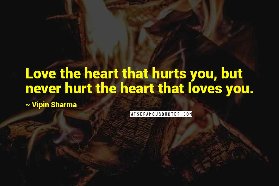 Vipin Sharma quotes: Love the heart that hurts you, but never hurt the heart that loves you.