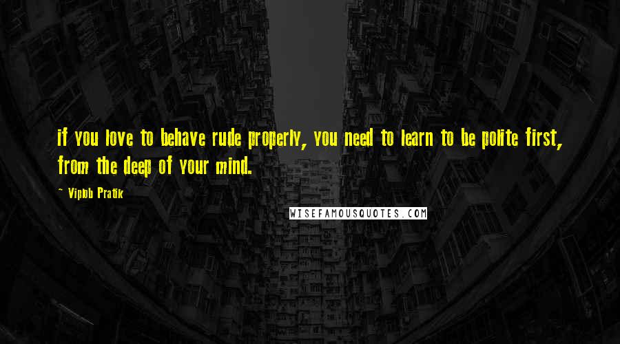 Viplob Pratik quotes: if you love to behave rude properly, you need to learn to be polite first, from the deep of your mind. Viplob Pratik quotes: if you love to behave rude properly, you need to learn to be polite first, from the deep of your mind.
