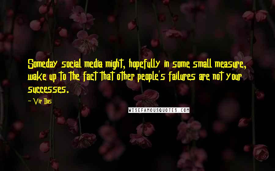 Vir Das quotes: Someday social media might, hopefully in some small measure, wake up to the fact that other people's failures are not your successes.