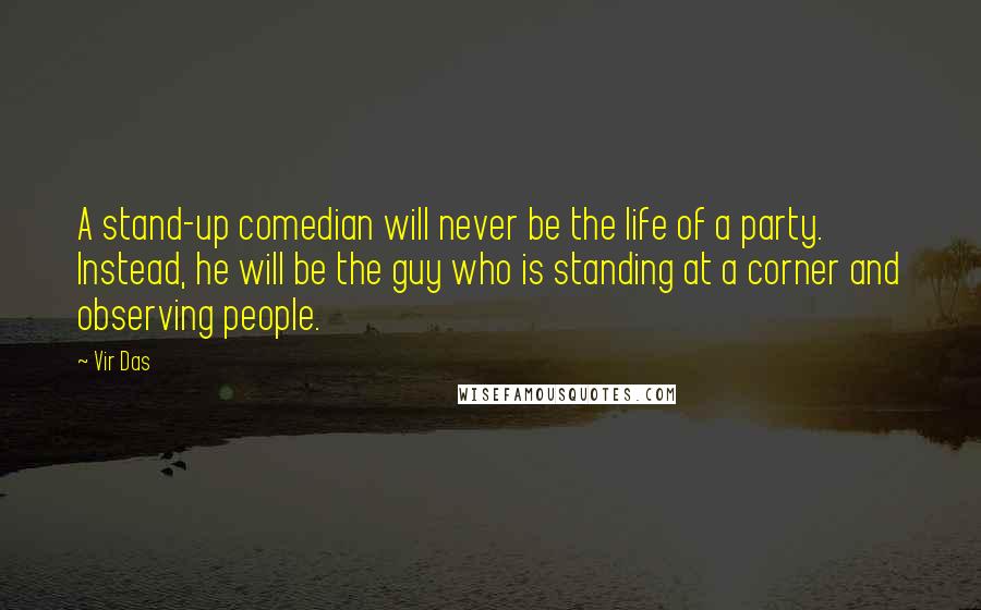 Vir Das quotes: A stand-up comedian will never be the life of a party. Instead, he will be the guy who is standing at a corner and observing people.