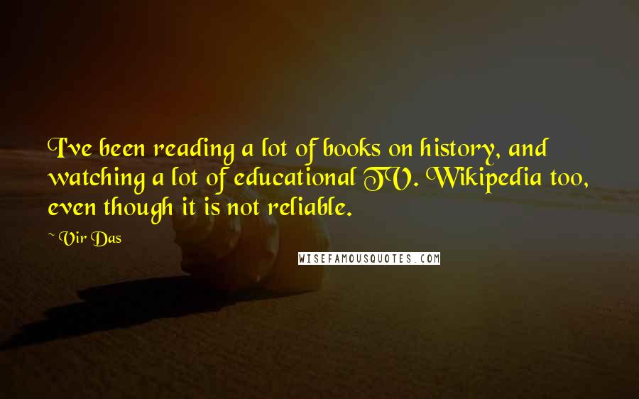 Vir Das quotes: I've been reading a lot of books on history, and watching a lot of educational TV. Wikipedia too, even though it is not reliable.