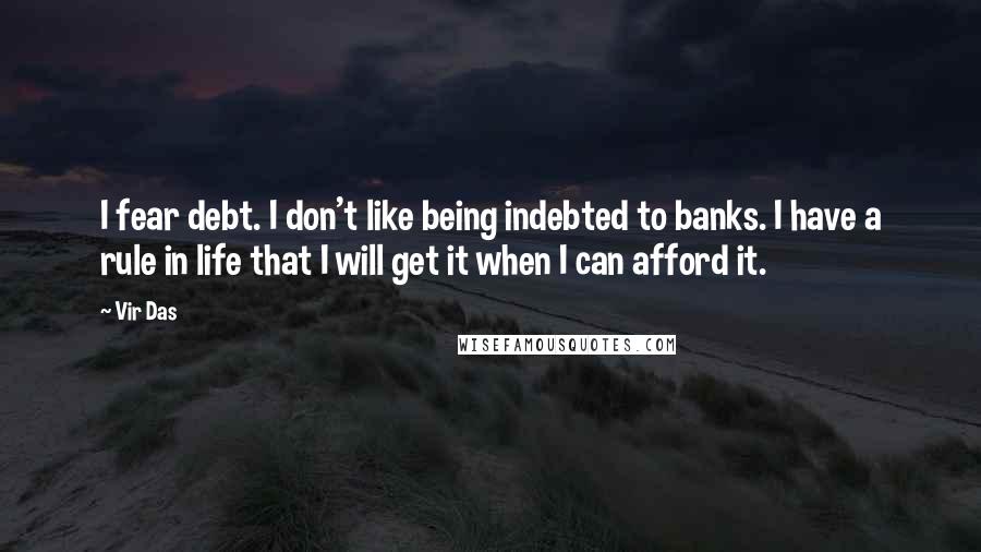 Vir Das quotes: I fear debt. I don't like being indebted to banks. I have a rule in life that I will get it when I can afford it.