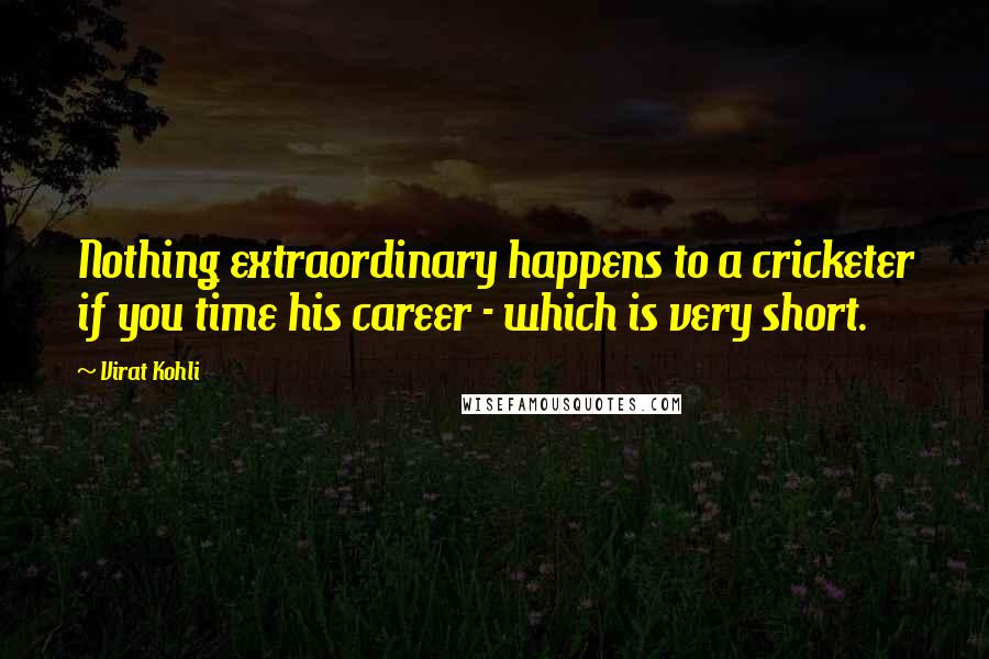 Virat Kohli quotes: Nothing extraordinary happens to a cricketer if you time his career - which is very short.