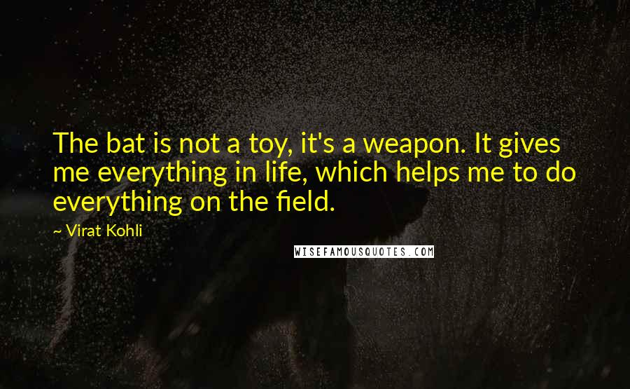 Virat Kohli quotes: The bat is not a toy, it's a weapon. It gives me everything in life, which helps me to do everything on the field.