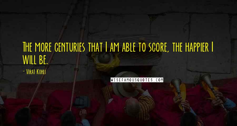Virat Kohli quotes: The more centuries that I am able to score, the happier I will be.