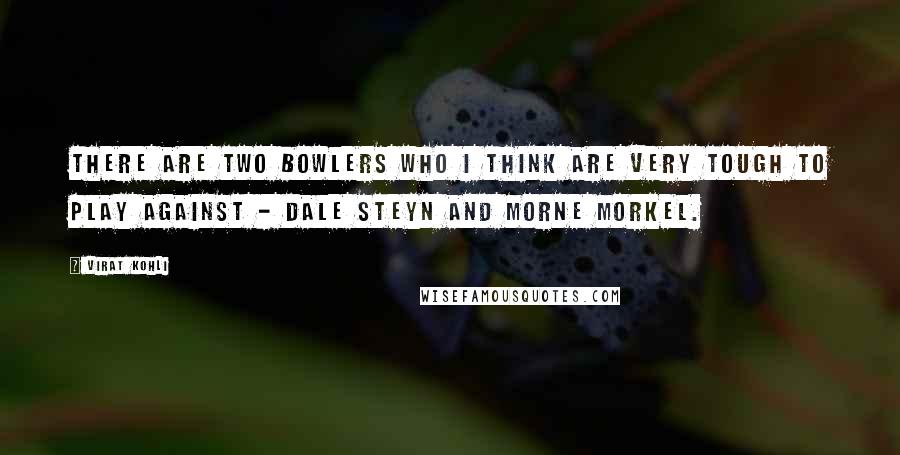 Virat Kohli quotes: There are two bowlers who I think are very tough to play against - Dale Steyn and Morne Morkel.