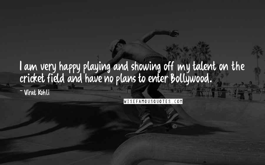 Virat Kohli quotes: I am very happy playing and showing off my talent on the cricket field and have no plans to enter Bollywood.