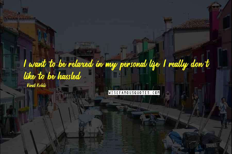 Virat Kohli quotes: I want to be relaxed in my personal life. I really don't like to be hassled.