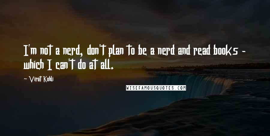 Virat Kohli quotes: I'm not a nerd, don't plan to be a nerd and read books - which I can't do at all.