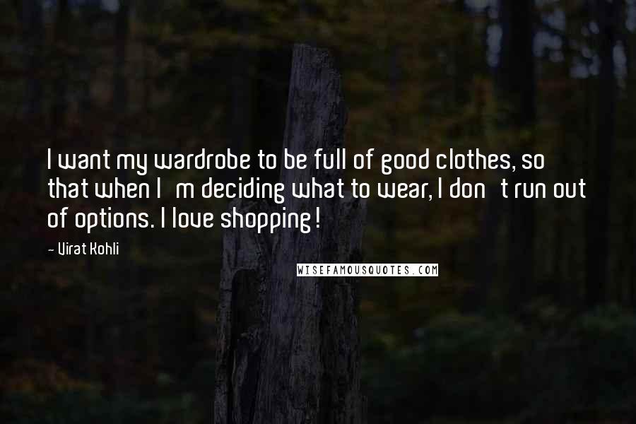 Virat Kohli quotes: I want my wardrobe to be full of good clothes, so that when I'm deciding what to wear, I don't run out of options. I love shopping!