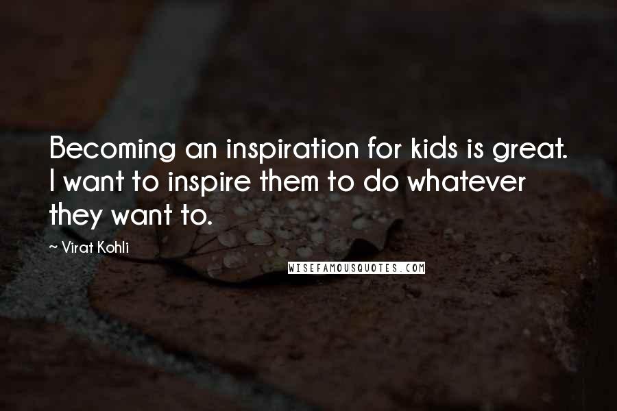 Virat Kohli quotes: Becoming an inspiration for kids is great. I want to inspire them to do whatever they want to.