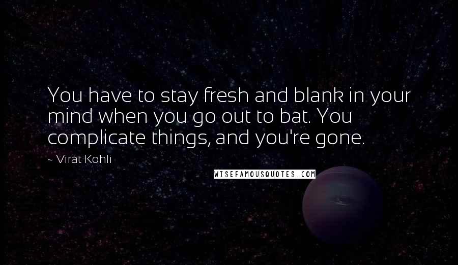 Virat Kohli quotes: You have to stay fresh and blank in your mind when you go out to bat. You complicate things, and you're gone.